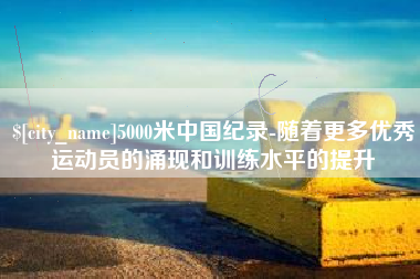 西宁5000米中国纪录-随着更多优秀运动员的涌现和训练水平的提升