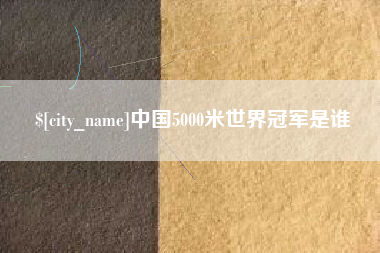 西宁中国5000米世界冠军是谁 西宁中国5000米世界冠军是谁