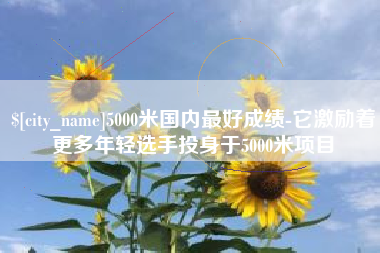 西宁5000米国内最好成绩-它激励着更多年轻选手投身于5000米项目