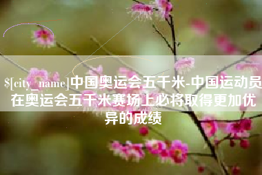 西宁中国奥运会五千米-中国运动员在奥运会五千米赛场上必将取得更加优异的成绩