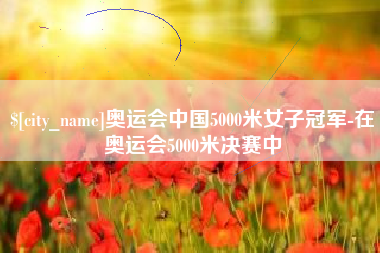西宁奥运会中国5000米女子冠军-在奥运会5000米决赛中