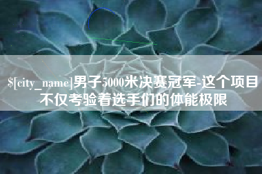 西宁男子5000米决赛冠军-这个项目不仅考验着选手们的体能极限