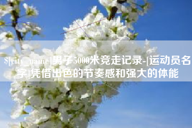 西宁男子5000米竞走记录-[运动员名字]凭借出色的节奏感和强大的体能