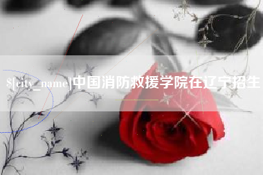 西宁中国消防救援学院在辽宁招生