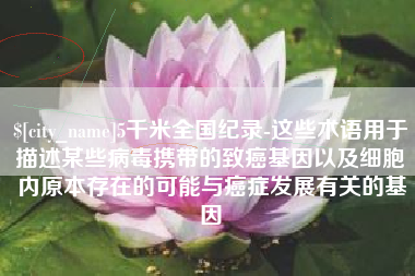 西宁5千米全国纪录-这些术语用于描述某些病毒携带的致癌基因以及细胞内原本存在的可能与癌症发展有关的基因