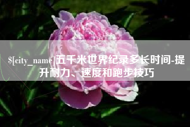 西宁五千米世界纪录多长时间-提升耐力、速度和跑步技巧