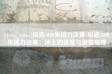 西宁短道5000米接力决赛-短道5000米接力决赛：冰上的速度与激情碰撞