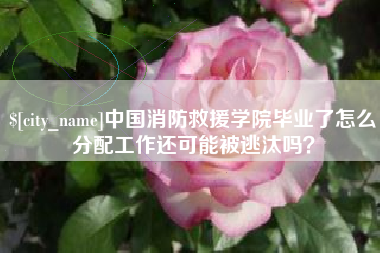 西宁中国消防救援学院毕业了怎么分配工作还可能被逃汰吗？