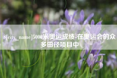 西宁5000米奥运成绩-在奥运会的众多田径项目中