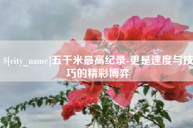 西宁五千米最高纪录-更是速度与技巧的精彩博弈