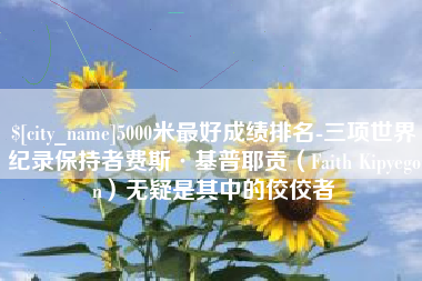 西宁5000米最好成绩排名-三项世界纪录保持者费斯·基普耶贡（Faith Kipyegon）无疑是其中的佼佼者