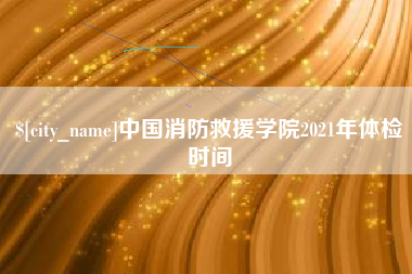 西宁中国消防救援学院2021年体检时间