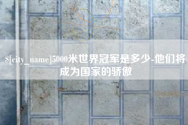 西宁5000米世界冠军是多少-他们将成为国家的骄傲