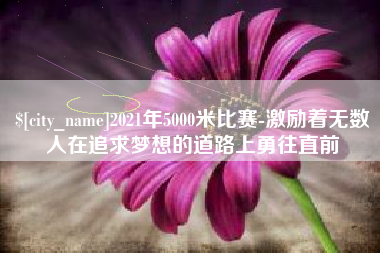 西宁2021年5000米比赛-激励着无数人在追求梦想的道路上勇往直前