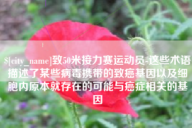 西宁致50米接力赛运动员-这些术语描述了某些病毒携带的致癌基因以及细胞内原本就存在的可能与癌症相关的基因