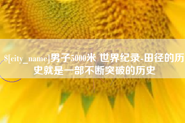 西宁男子5000米 世界纪录-田径的历史就是一部不断突破的历史