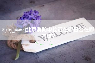 西宁北京消防中控证在哪报名在哪考试？