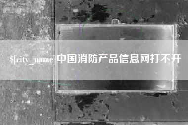 西宁中国消防产品信息网打不开