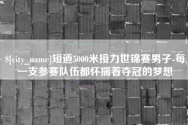 西宁短道5000米接力世锦赛男子-每一支参赛队伍都怀揣着夺冠的梦想