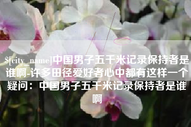 西宁中国男子五千米记录保持者是谁啊-许多田径爱好者心中都有这样一个疑问：中国男子五千米记录保持者是谁啊