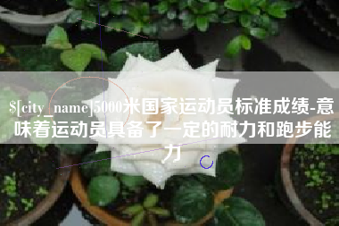 西宁5000米国家运动员标准成绩-意味着运动员具备了一定的耐力和跑步能力