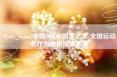 西宁中国5000米国家记录-全国运动会作为国内顶级赛事