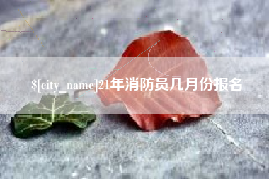 西宁21年消防员几月份报名