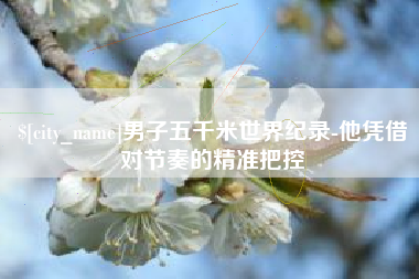 西宁男子五千米世界纪录-他凭借对节奏的精准把控