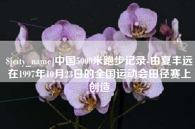西宁中国5000米跑步记录-由夏丰远在1997年10月23日的全国运动会田径赛上创造