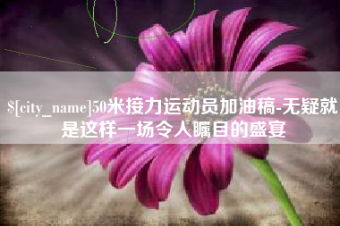 西宁50米接力运动员加油稿-无疑就是这样一场令人瞩目的盛宴