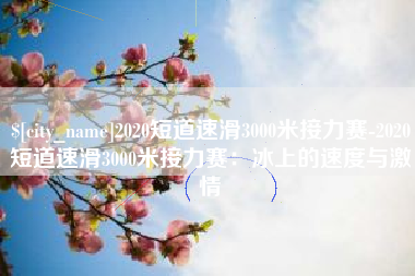 西宁2020短道速滑3000米接力赛-2020短道速滑3000米接力赛：冰上的速度与激情