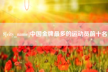 西宁中国金牌最多的运动员前十名