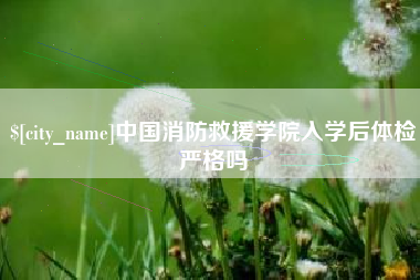 西宁中国消防救援学院入学后体检严格吗